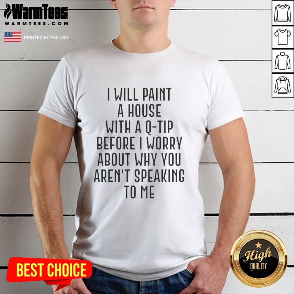 Premium I Will Paint A House With A Q Tip Before I Worry About Why You Aren't Speaking Tο Me T-Shirt