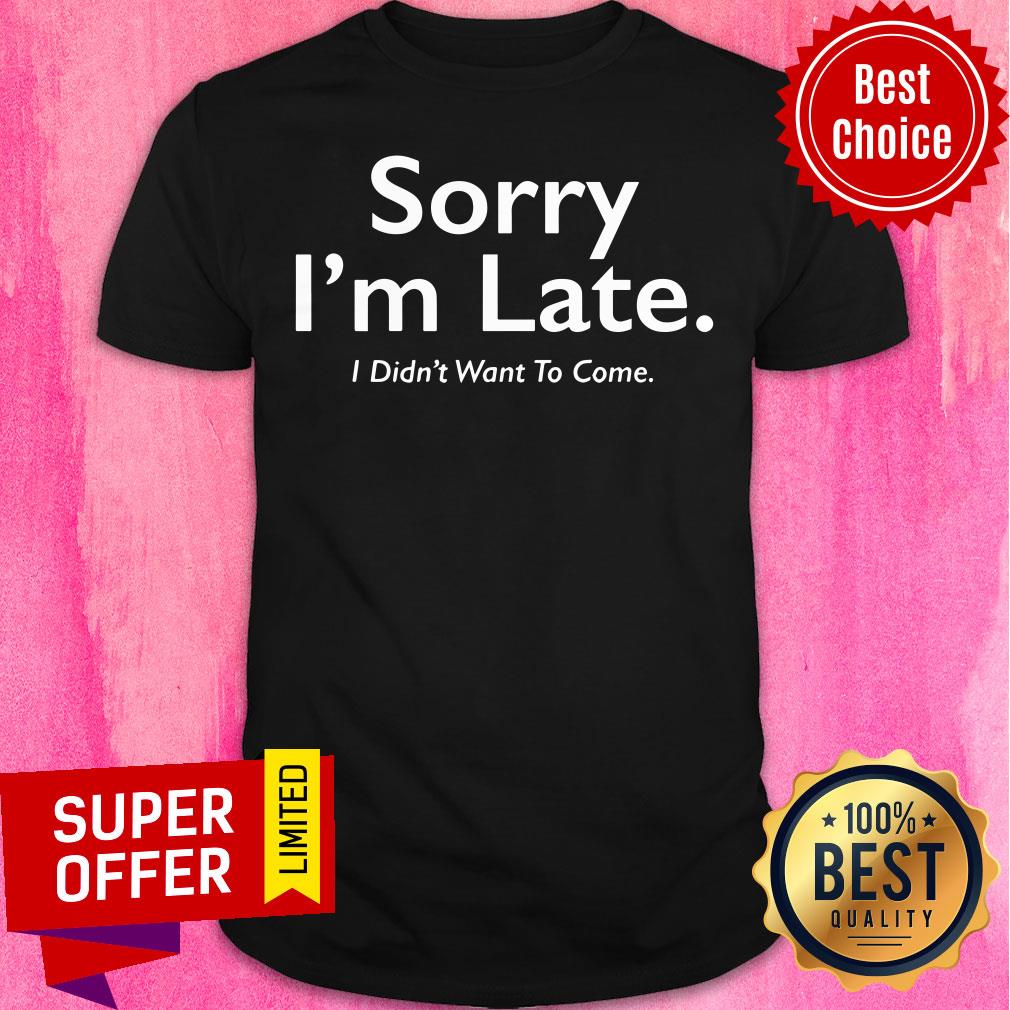 Awesome Sorry I'M Late I Didn'T Want To Come Shirt