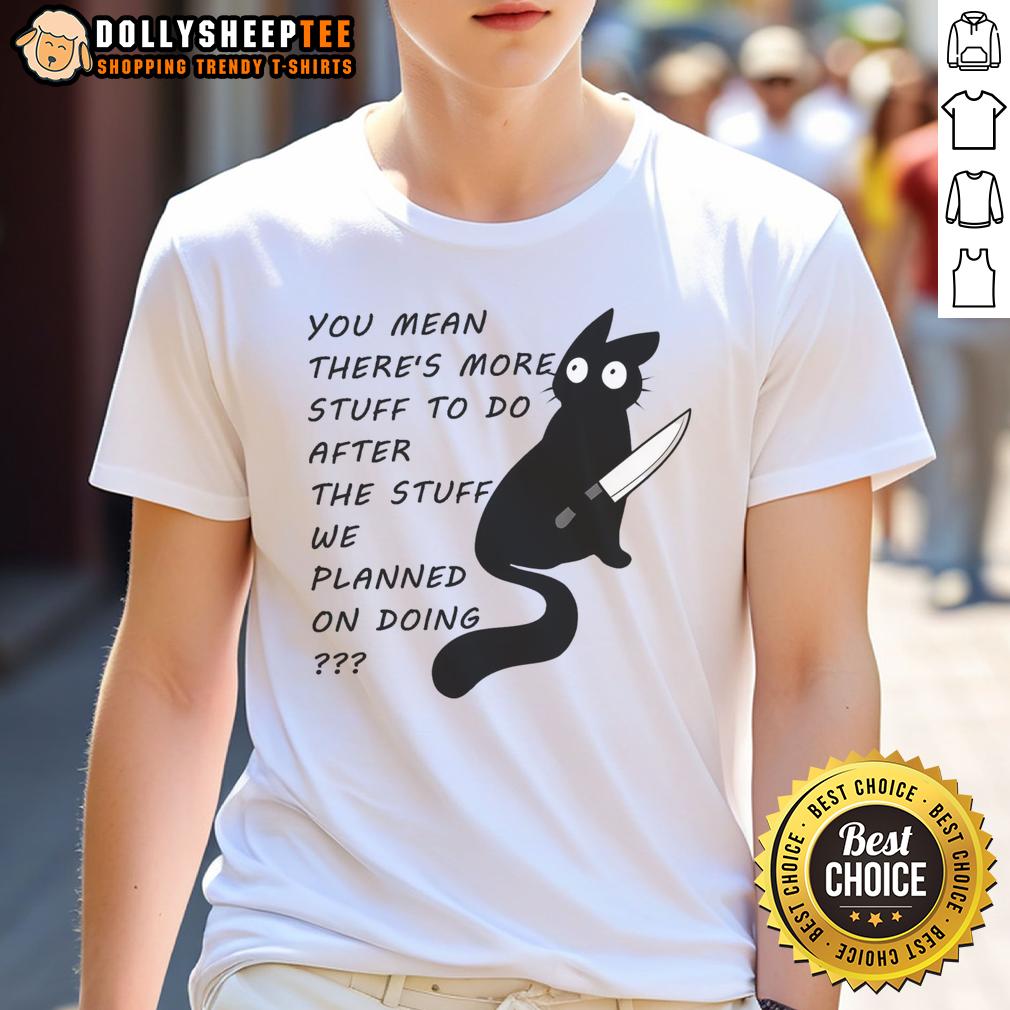 Cute Cat You Meant There's More Stuff To Do After The Stuff We Planned On Doing T-Shirt