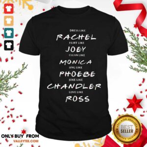 Pro Dress Like Rachel Flirt Like Joey Clean Like Monica Sing Like Phoebe Joke Like Chandler Love Like Ross Shirt