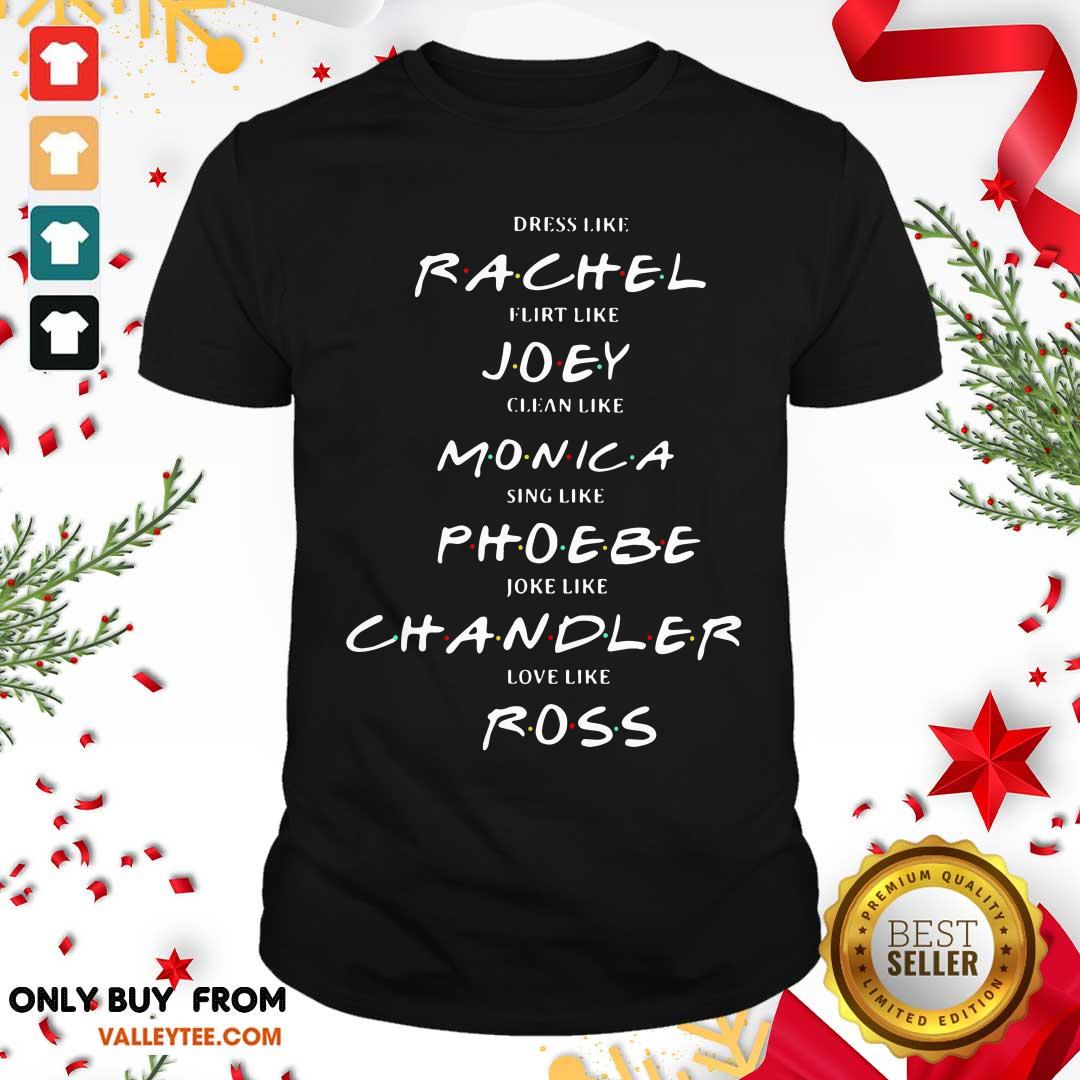 Pro Dress Like Rachel Flirt Like Joey Clean Like Monica Sing Like Phoebe Joke Like Chandler Love Like Ross Shirt