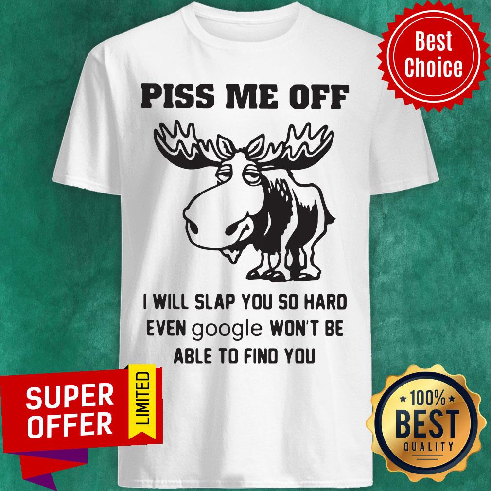 Piss Me Off I Will Slap You So Hard Even Google Won’t Be Able To Find You Shirt