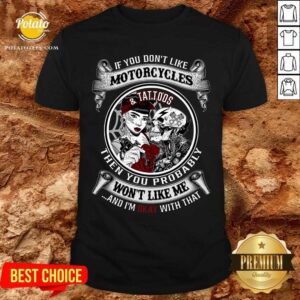 If You Don'T Like Motorcycles And Tattoos Then You Probably Shirt
