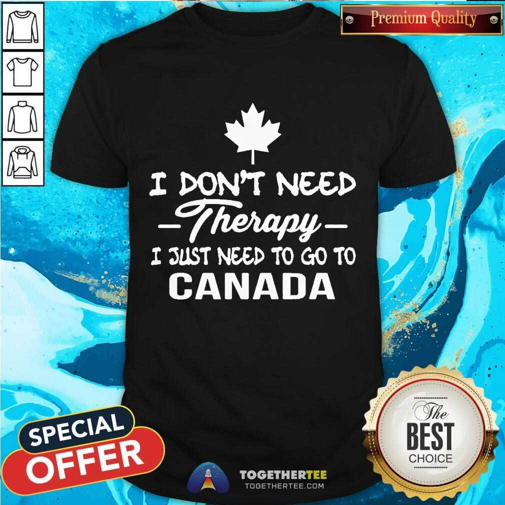 Good I Don’t Need Therapy I Just To Go To Canada Shirt