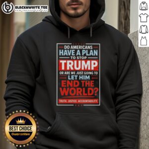 Alternative view of Top Do Americans Have A Plan To Stop Trump Or Are We Just Going To Let Him End The World Shirt