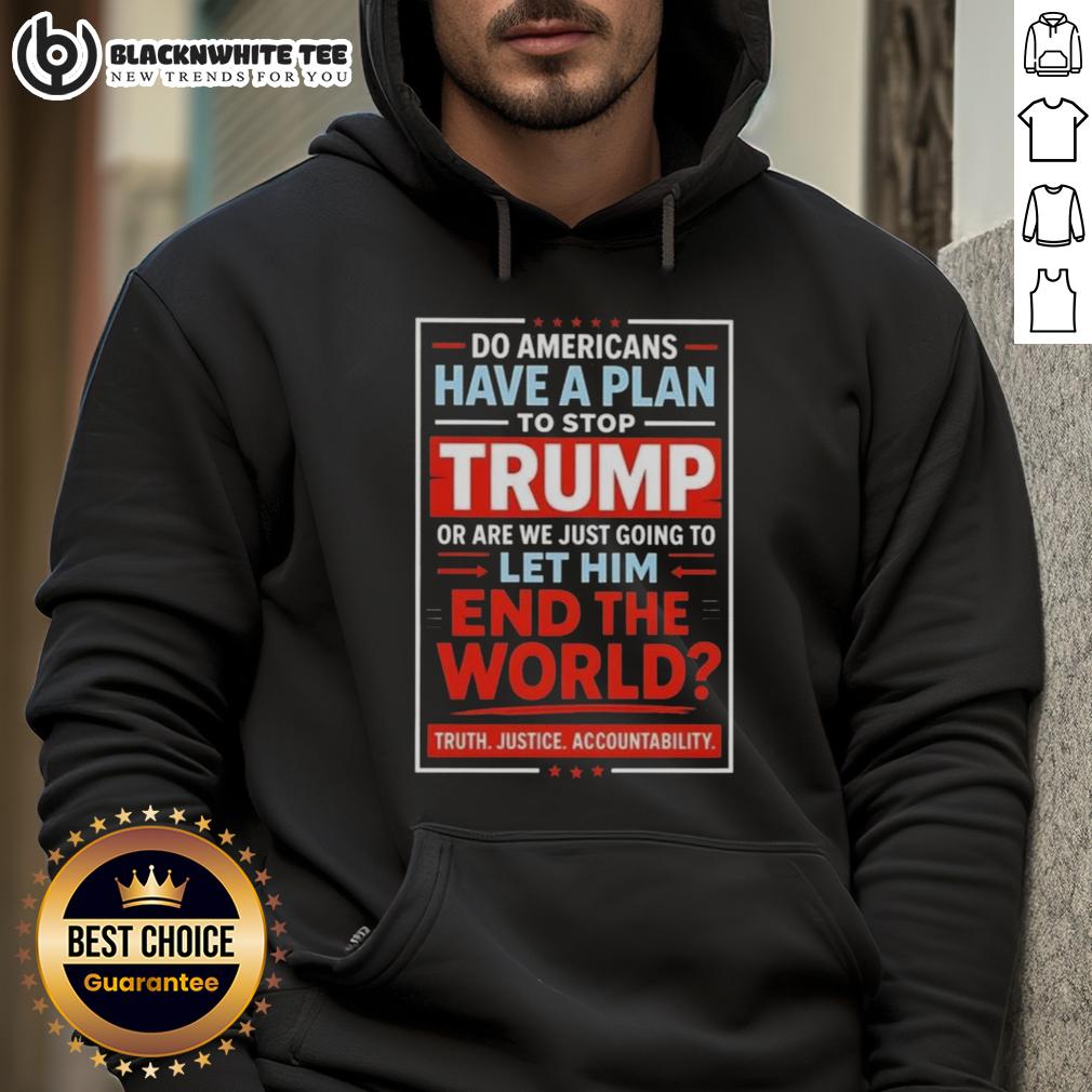 Top Do Americans Have A Plan To Stop Trump Or Are We Just Going To Let Him End The World Shirt - Image 2