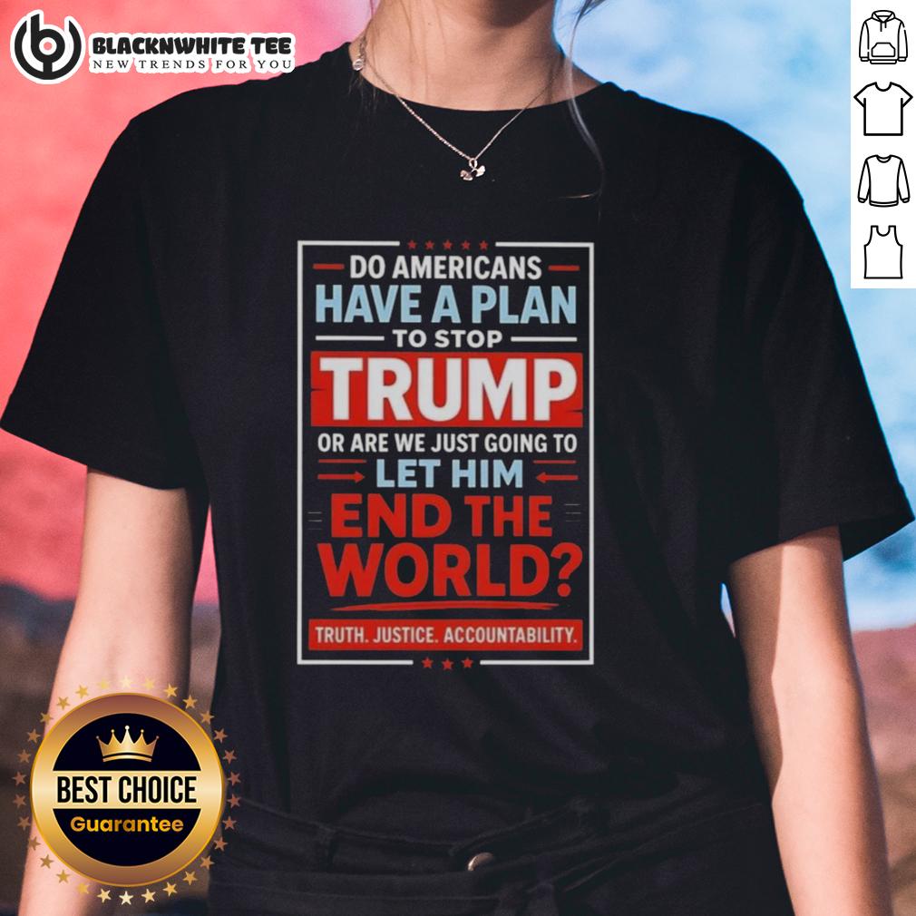 Top Do Americans Have A Plan To Stop Trump Or Are We Just Going To Let Him End The World Shirt - Image 3