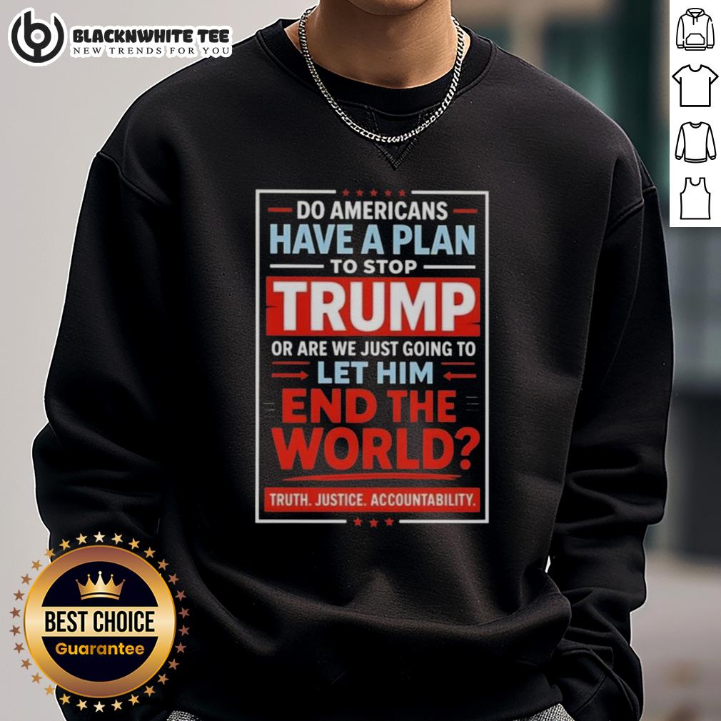 Top Do Americans Have A Plan To Stop Trump Or Are We Just Going To Let Him End The World Shirt - Image 5