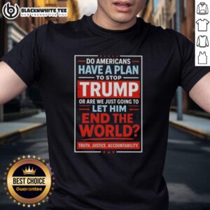 Top Do Americans Have A Plan To Stop Trump Or Are We Just Going To Let Him End The World Shirt
