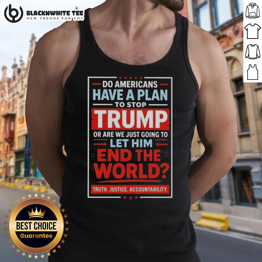 Top Do Americans Have A Plan To Stop Trump Or Are We Just Going To Let Him End The World Shirt - Image 4
