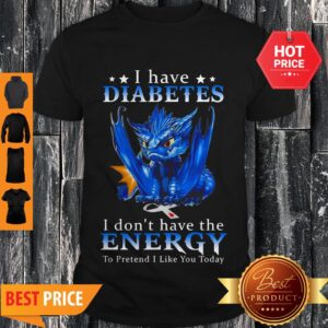 Dragon I Have Diabetes I Don’t Have The Energy To Pretend I Like You Today Shirt