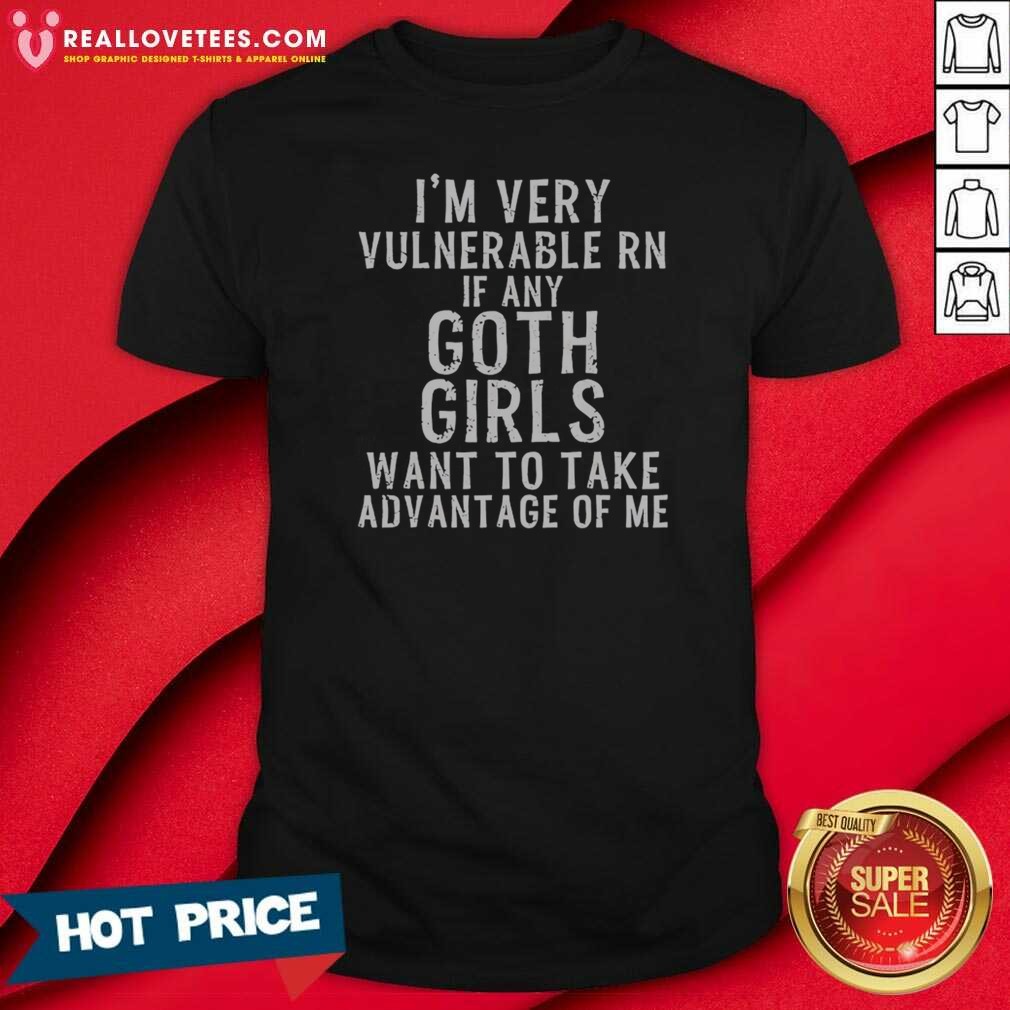 Good I'm Very Vulnerable Rn If Any Goth Girls Shirt