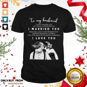Great To My Husband I Didn’t Marry You So I Could Live With You I Married You I Love You Shirt