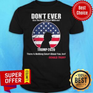 Don't Ever Use The Word Smart With Me Trump 2020 There's Nothing Smart About You Joe Shirt