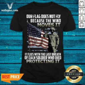 Veteran American Flag Our Flag Does Not Fly Because The Wind Moves It Protecting It Shirt