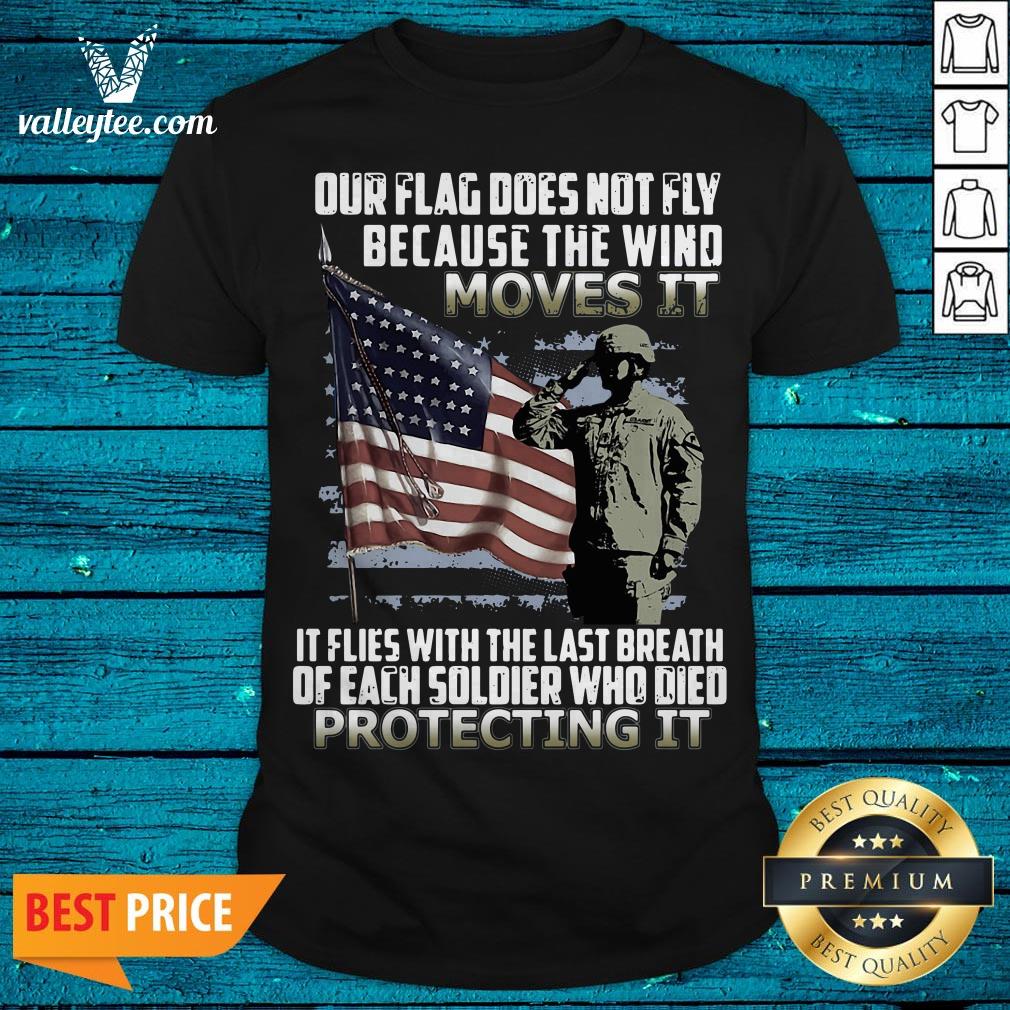 Veteran American Flag Our Flag Does Not Fly Because The Wind Moves It Protecting It Shirt