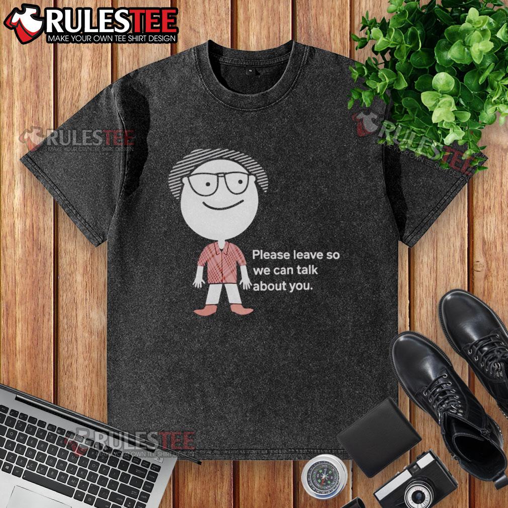 Funny Please Leave So We Can Talk About You T-Shirt - Image 6