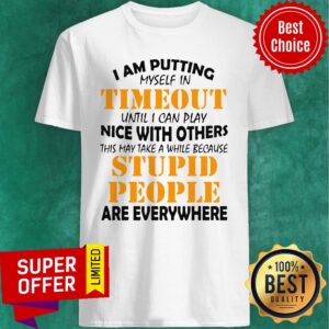 I Am Putting Myself In Timeout Until I Can Play Nice With Others This May Take A While Because Stupid People Are Everywhere Shirt
