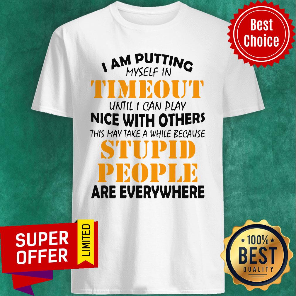 I Am Putting Myself In Timeout Until I Can Play Nice With Others This May Take A While Because Stupid People Are Everywhere Shirt