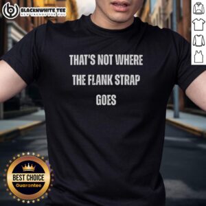 Good That's Not Where The Flank Strap Goes T-Shirt