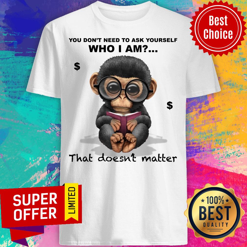 Monkey You Don’t Need To Ask Yourself Who I Am That Doesn’t Matter Shirt