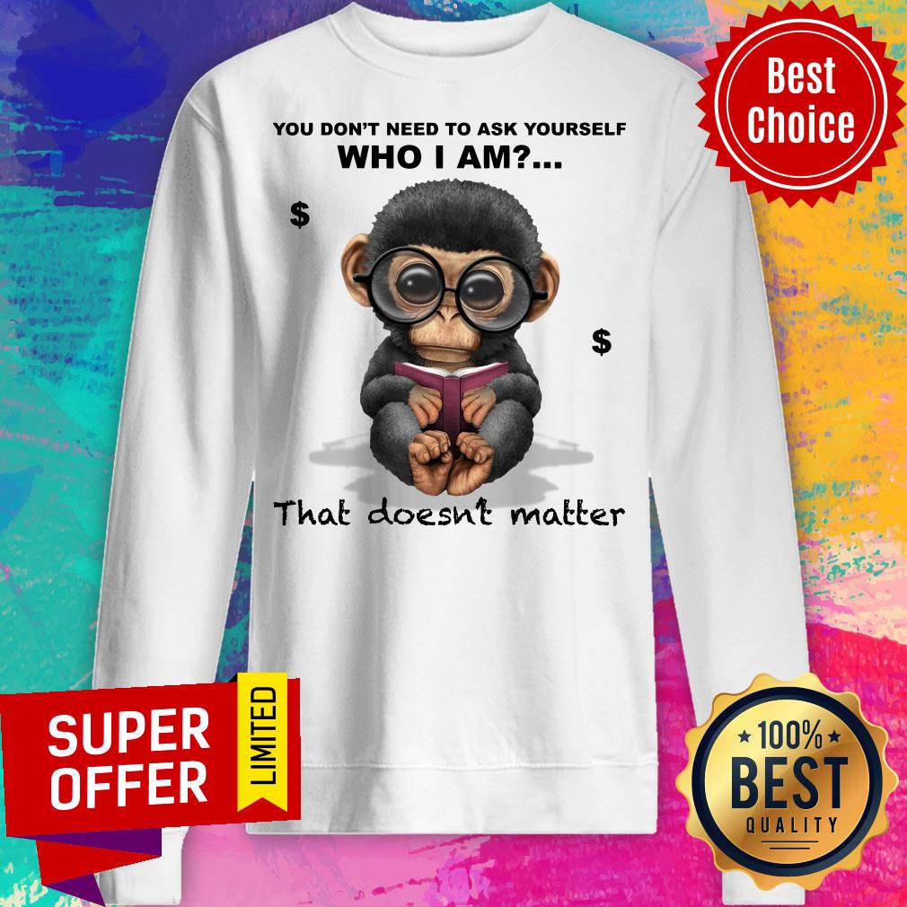 Monkey You Don’t Need To Ask Yourself Who I Am That Doesn’t Matter Shirt - Image 4