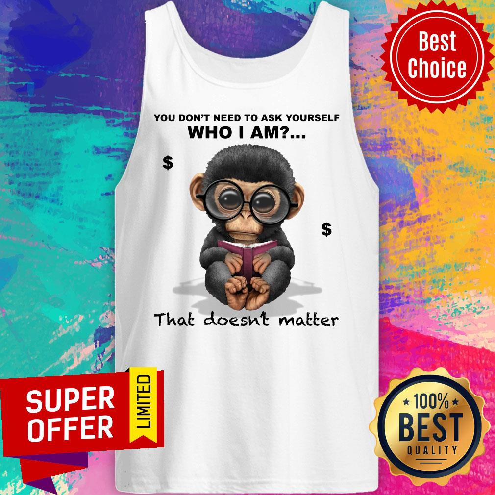 Monkey You Don’t Need To Ask Yourself Who I Am That Doesn’t Matter Shirt - Image 3