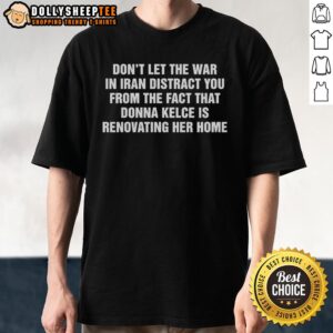 Good Don't Let The War In Iran Distract From The Fact That Donna Kelce Is Renovating Her Home T-Shirt