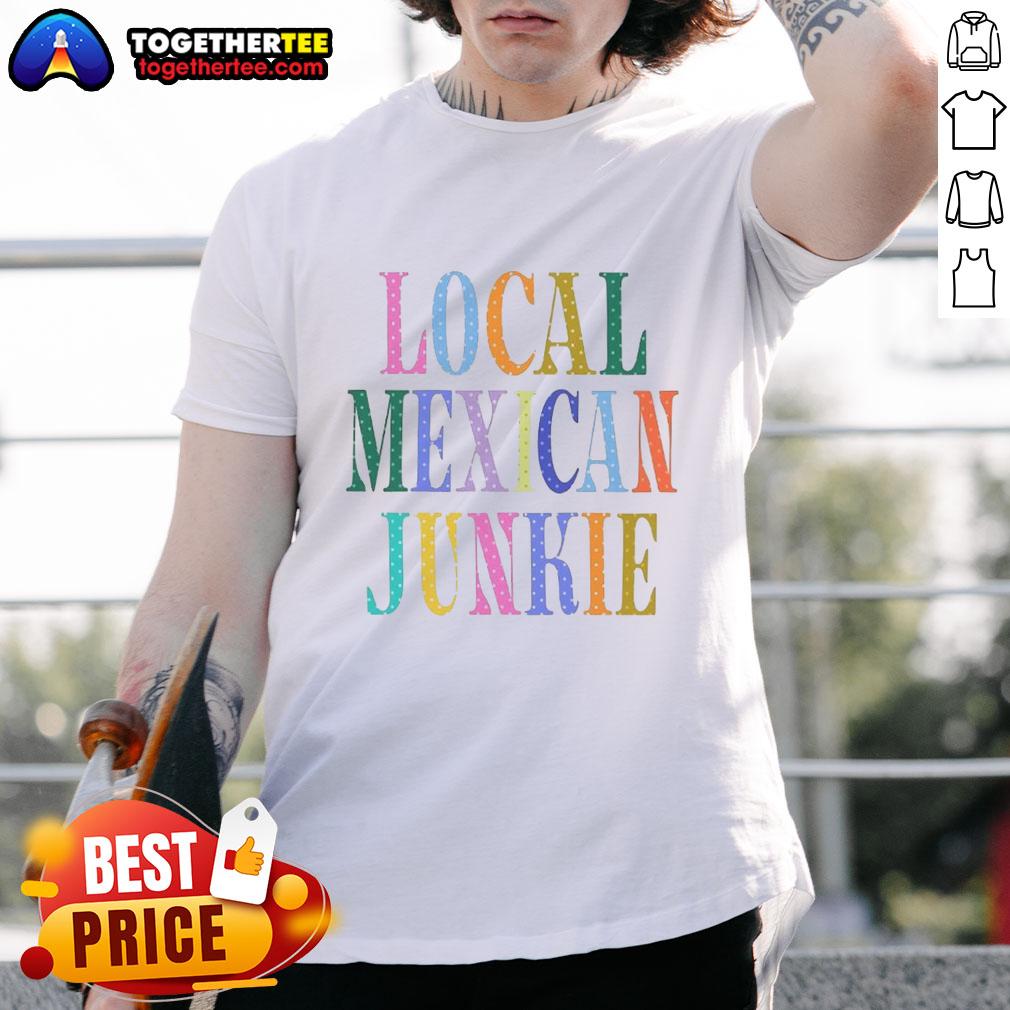 Good Local Mexican Junkie T-Shirt