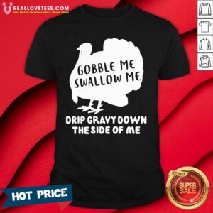 Nice Gobble Me Swallow Me Drip Gravy Down The Side Of Me Shirt