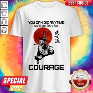You Can Die Anytime But Living Taker True Courage Shirt