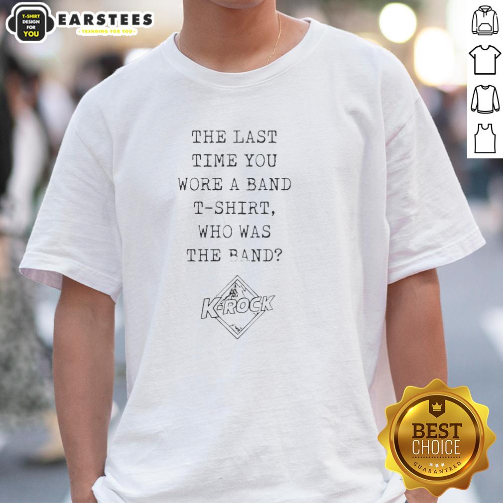 Nice The Last Time You Wore A Band T-Shirt Who The Band K-Rock T-Shirt