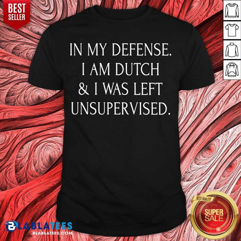 In My Defense I Am Dutch And I Was Left Unsupervised Shirt