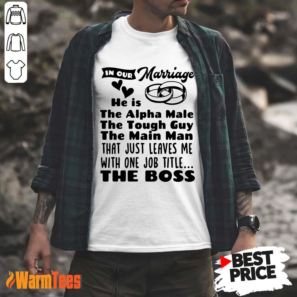 In Our Marriage He Is The Alpha Male The Tough Guy The Main Man That Just Leaves Me With One Job Title The Boss Shirt
