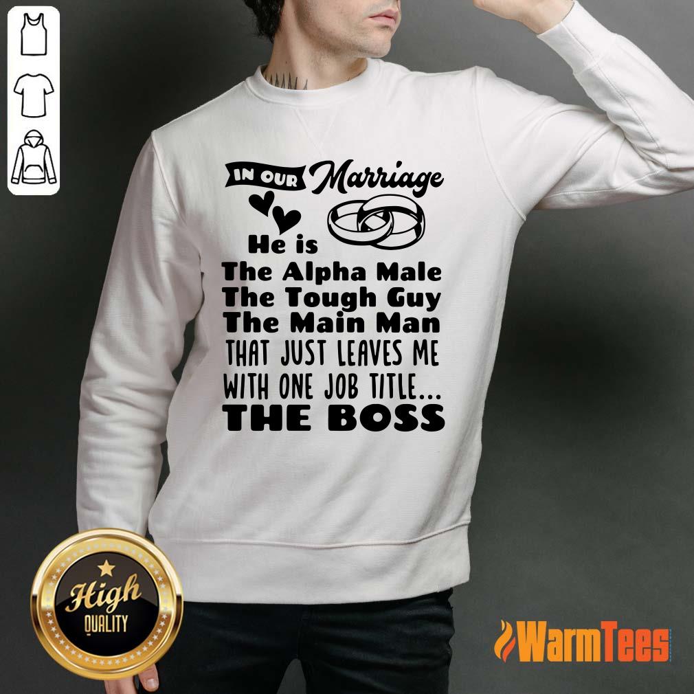 In Our Marriage He Is The Alpha Male The Tough Guy The Main Man That Just Leaves Me With One Job Title The Boss Shirt - Image 5