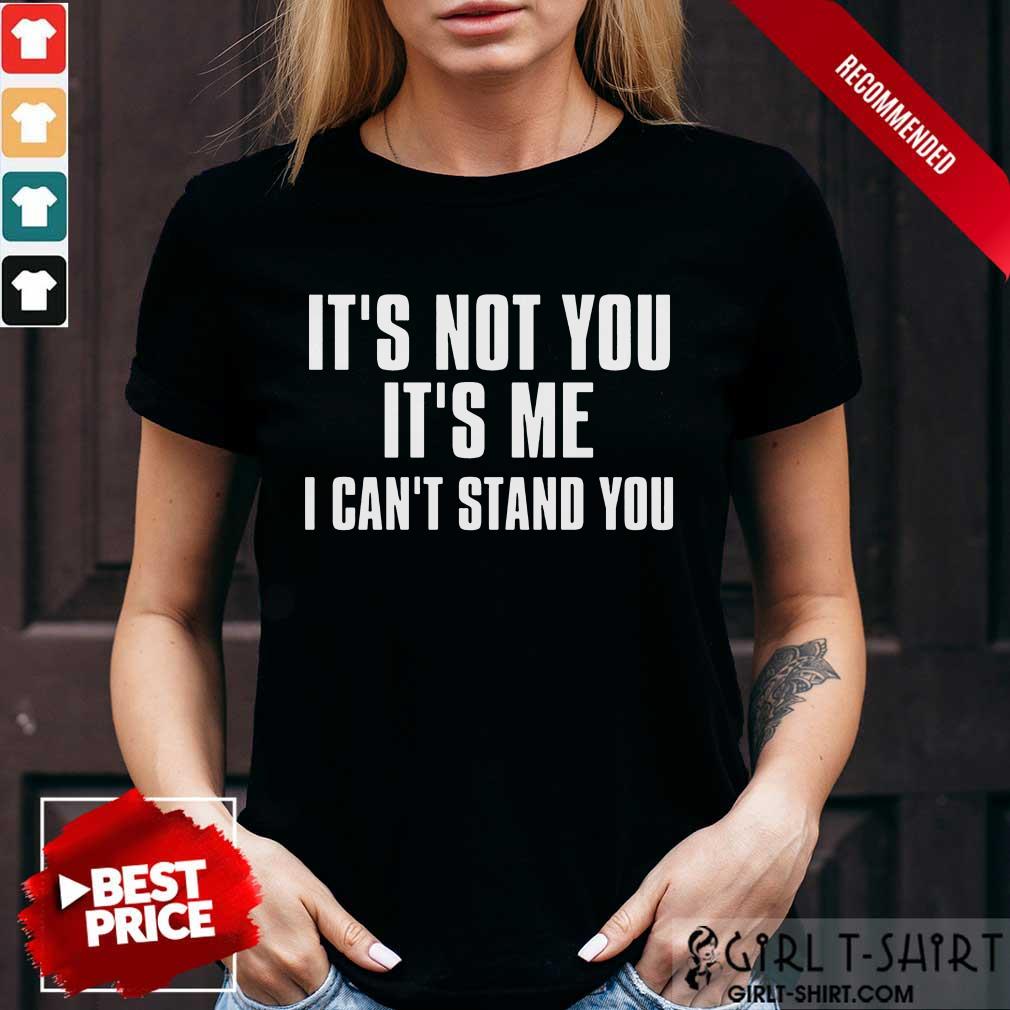 It's Not You It's Me I Can't Stand You Shirt