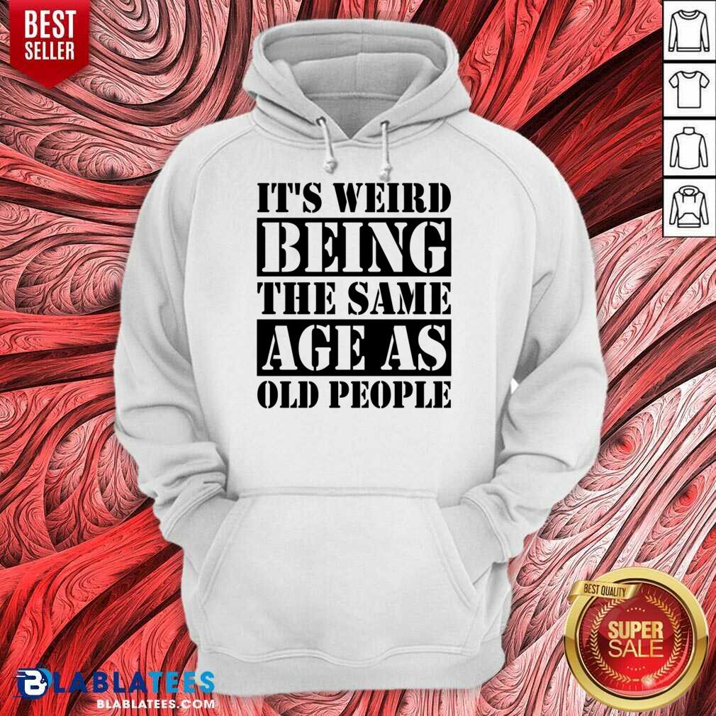 It's Weird Being The Same Age Age As Old People Shirt - Image 5