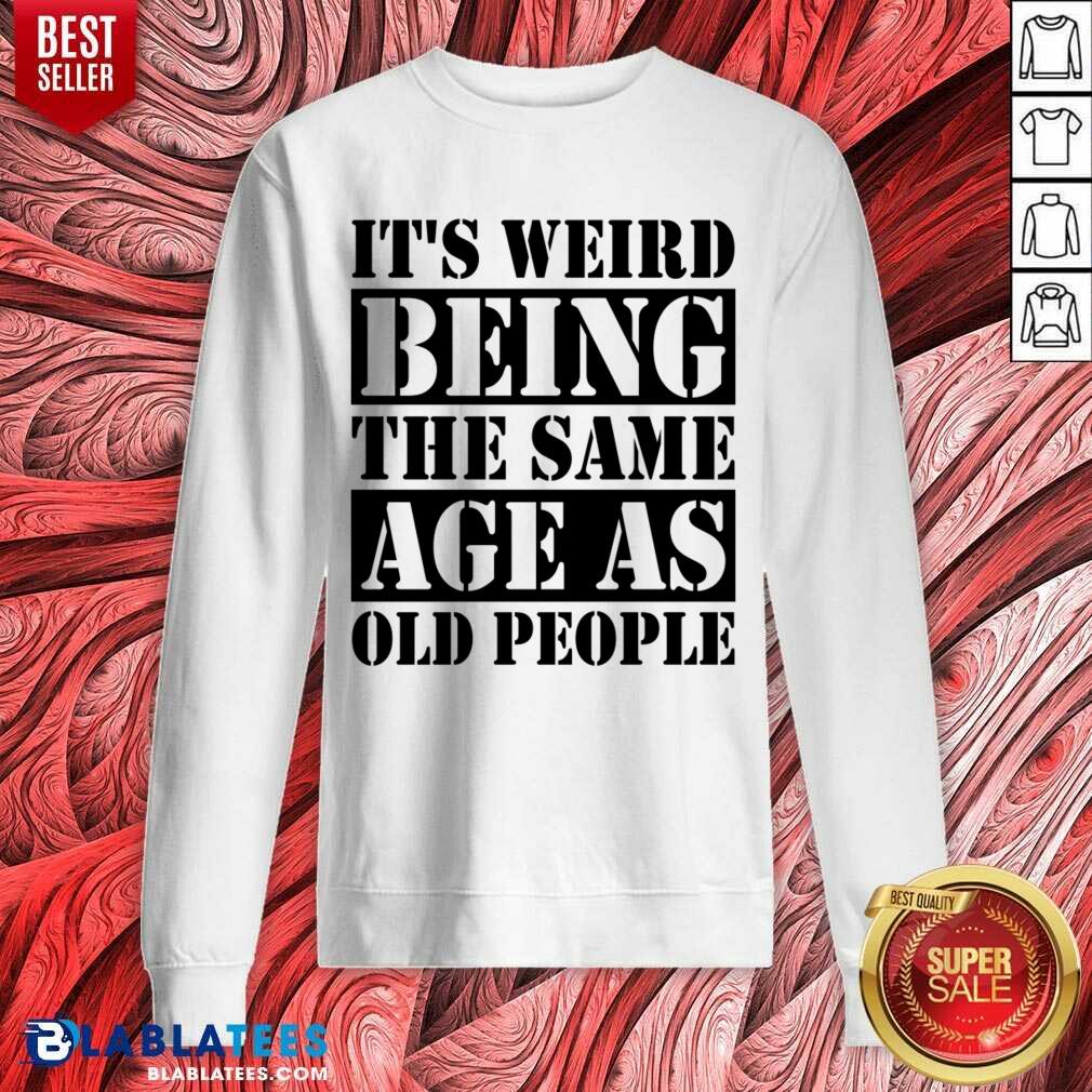 It's Weird Being The Same Age Age As Old People Shirt - Image 4