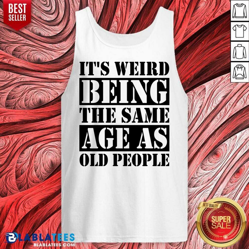 It's Weird Being The Same Age Age As Old People Shirt - Image 3