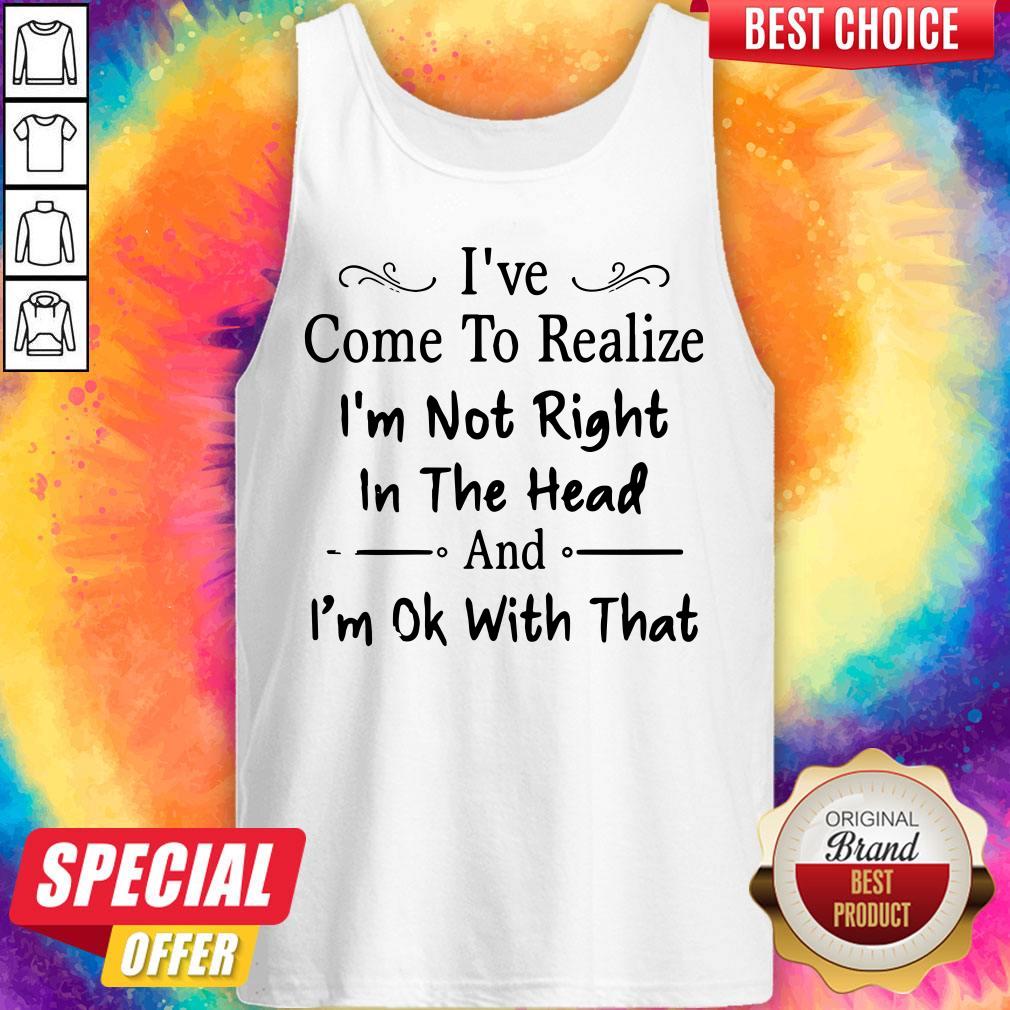 I've Come To Realize I'm Not Right In The Head And I'm Ok With That Shirt - Image 5