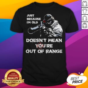 Just Because I’m Old Doesn’t Mean You’re Out Of Range Shirt