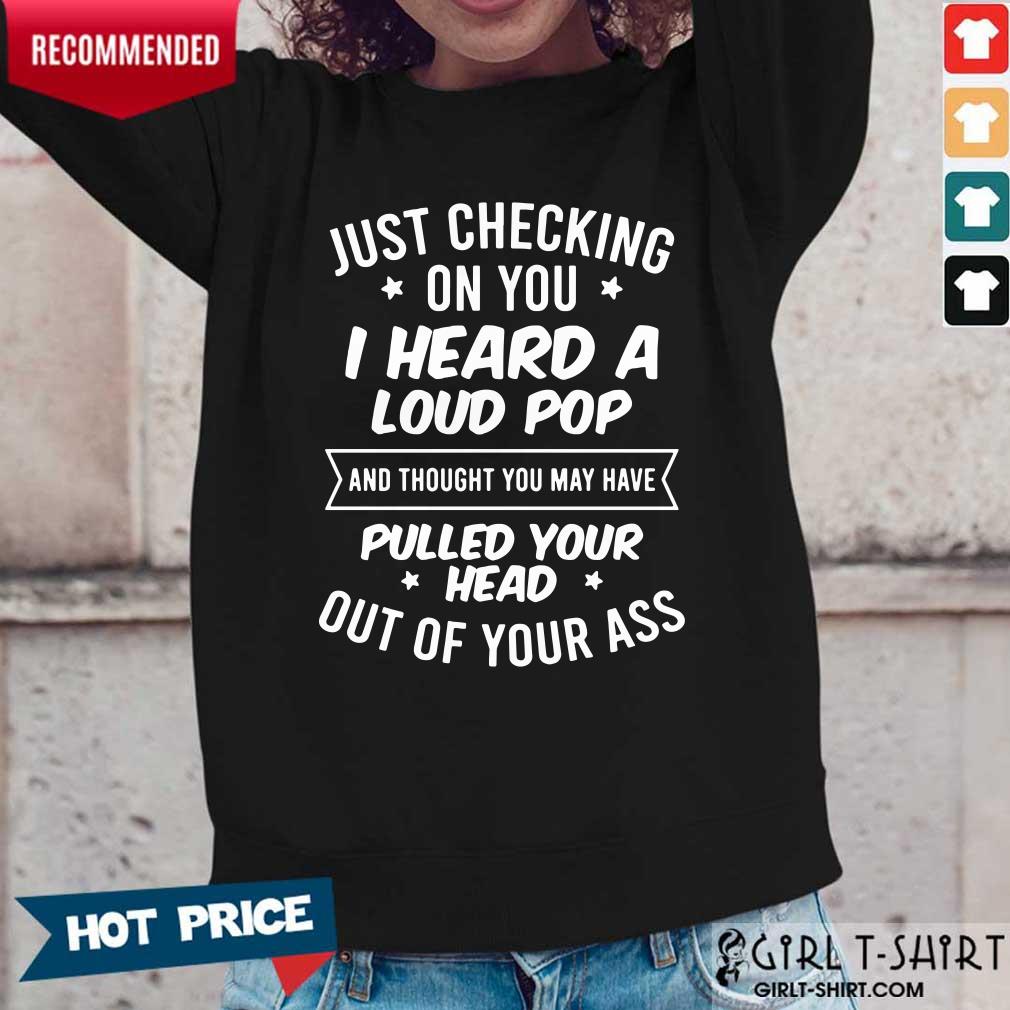 Just Checking On You I Heard A Loud Pop And Thought You May Have Pulled Your Head Out Of Your Ass Shirt - Image 4