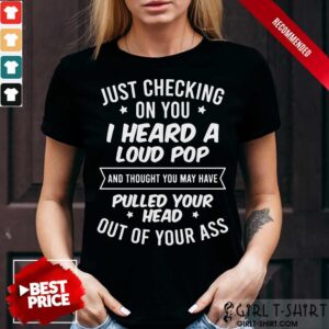 Just Checking On You I Heard A Loud Pop And Thought You May Have Pulled Your Head Out Of Your Ass Shirt