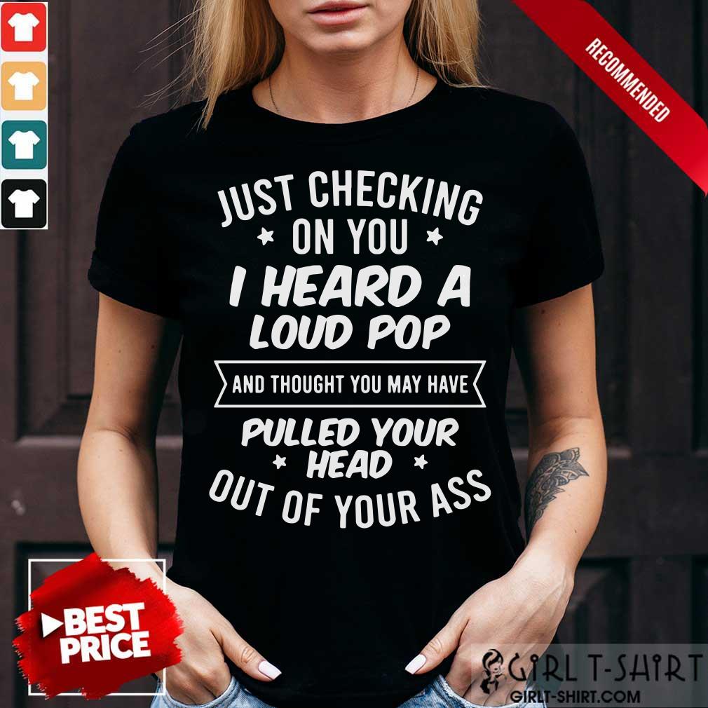 Just Checking On You I Heard A Loud Pop And Thought You May Have Pulled Your Head Out Of Your Ass Shirt