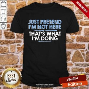 Just Pretend I Am Not Here That's What I'm Doing Shirt
