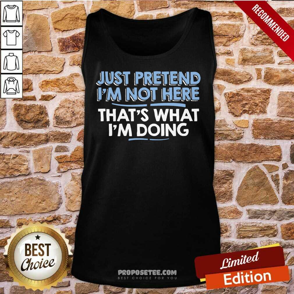 Just Pretend I Am Not Here That's What I'm Doing Shirt - Image 4