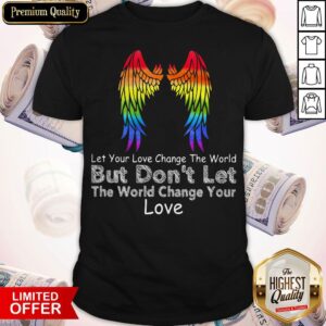 Let Your Love Change The World But Don't Let The World Change Your Love Wing Shirt