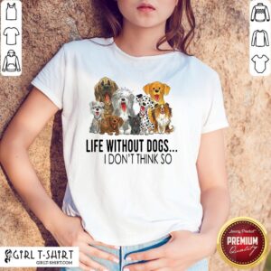 Life Without Dogs I Don’t Think So Shirt