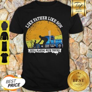 Like Father Like Son Still Playing With Trucks Shirt