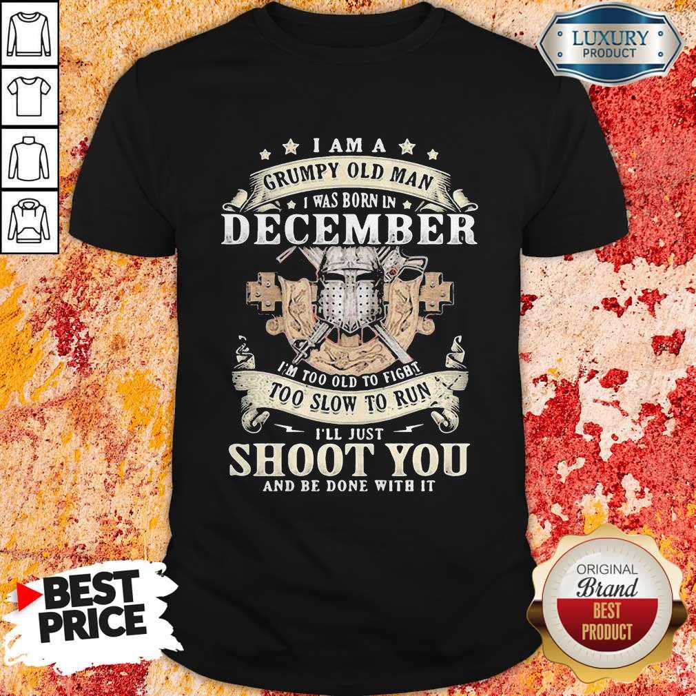 Love I Am A Grumpy Old Man I Was Born In December I’m Too Old To Fight Too Slow To Run I’ll Just Shoot You And Be Done With It Shirt